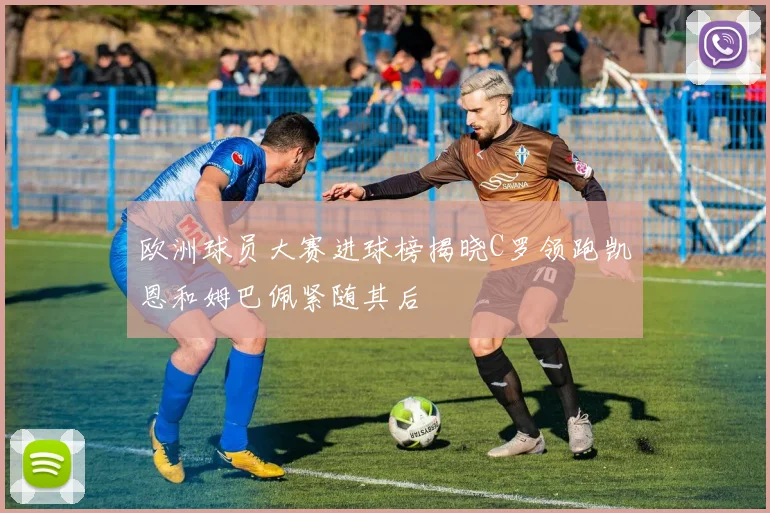 欧洲球员大赛进球榜揭晓C罗领跑凯恩和姆巴佩紧随其后