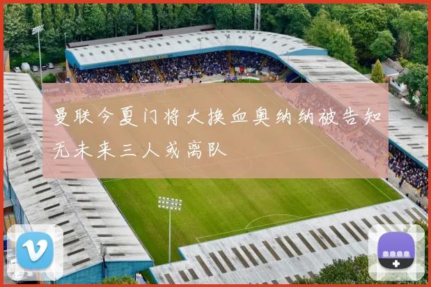 曼联今夏门将大换血奥纳纳被告知无未来三人或离队