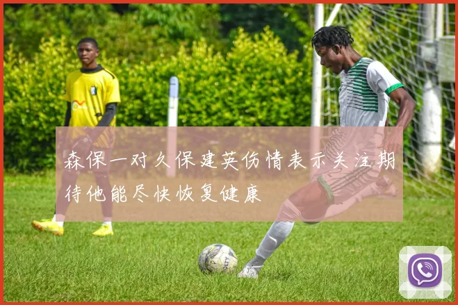 森保一对久保建英伤情表示关注期待他能尽快恢复健康