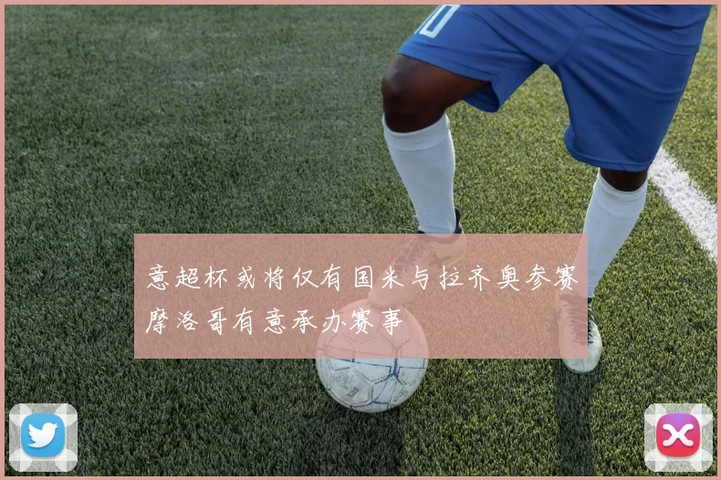 意超杯或将仅有国米与拉齐奥参赛摩洛哥有意承办赛事