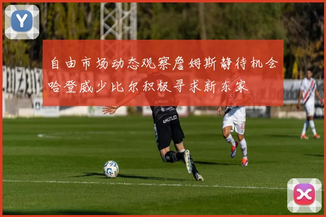 自由市场动态观察詹姆斯静待机会哈登威少比尔积极寻求新东家