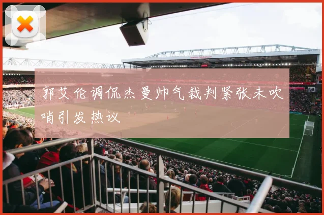 郭艾伦调侃杰曼帅气裁判紧张未吹哨引发热议