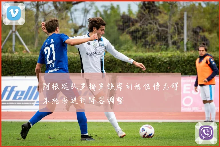 阿根廷队罗梅罗缺席训练伤情无碍末轮或进行阵容调整