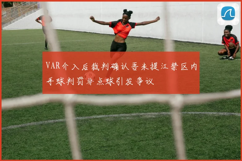 VAR介入后裁判确认吾米提江禁区内手球判罚非点球引发争议