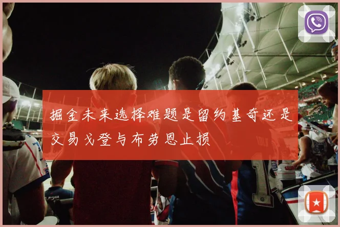 掘金未来选择难题是留约基奇还是交易戈登与布劳恩止损