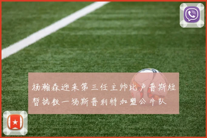 杨瀚森迎来第三任主帅比卢普斯短暂执教一场斯普利特加盟公牛队