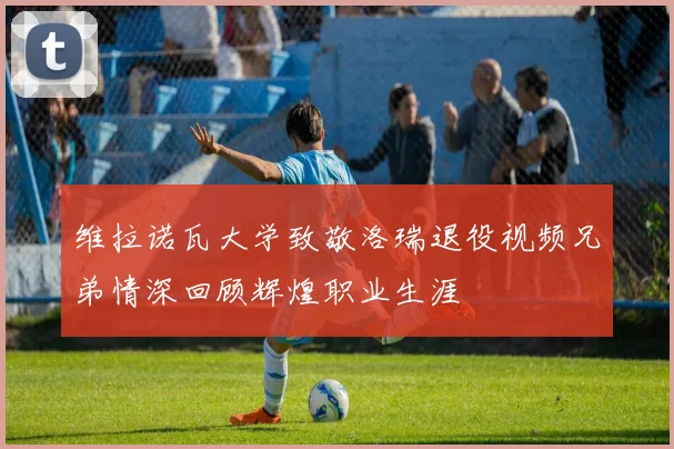 维拉诺瓦大学致敬洛瑞退役视频兄弟情深回顾辉煌职业生涯
