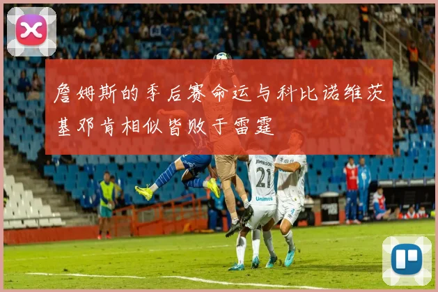 詹姆斯的季后赛命运与科比诺维茨基邓肯相似皆败于雷霆