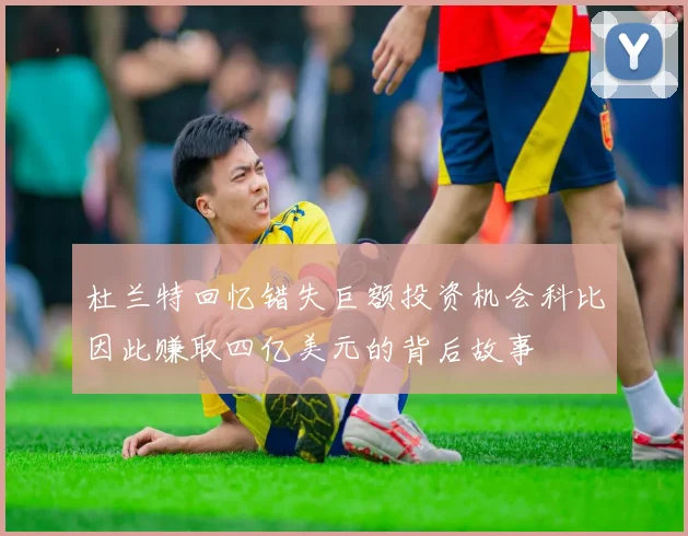 杜兰特回忆错失巨额投资机会科比因此赚取四亿美元的背后故事