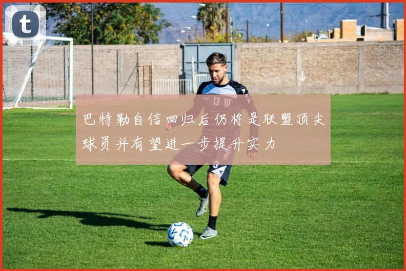 巴特勒自信回归后仍将是联盟顶尖球员并有望进一步提升实力