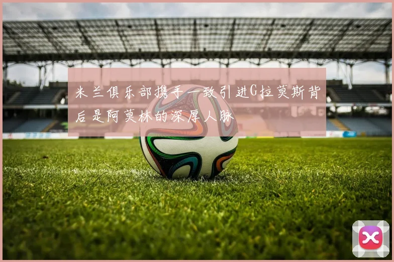 米兰俱乐部携手一致引进G拉莫斯背后是阿莫林的深厚人脉