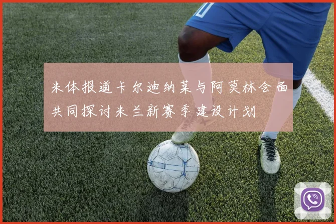 米体报道卡尔迪纳莱与阿莫林会面共同探讨米兰新赛季建设计划