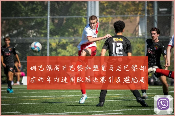 姆巴佩离开巴黎加盟皇马后巴黎却在两年内连闯欧冠决赛引发尴尬局面
