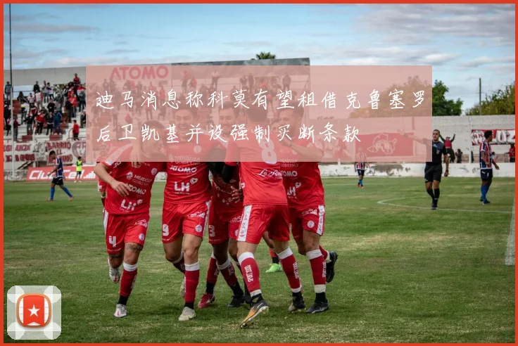 迪马消息称科莫有望租借克鲁塞罗后卫凯基并设强制买断条款